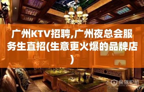 广州KTV招聘,广州夜总会服务生直招(生意更火爆的品牌店)