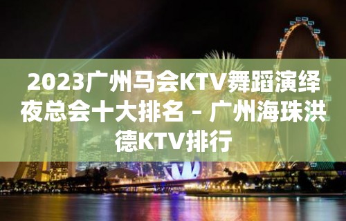 2023广州马会KTV舞蹈演绎夜总会十大排名 – 广州海珠洪德KTV排行