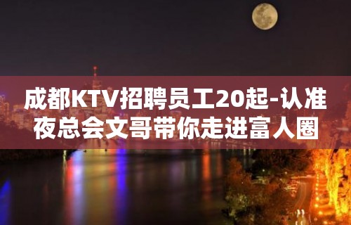 成都KTV招聘员工20起-认准夜总会文哥带你走进富人圈