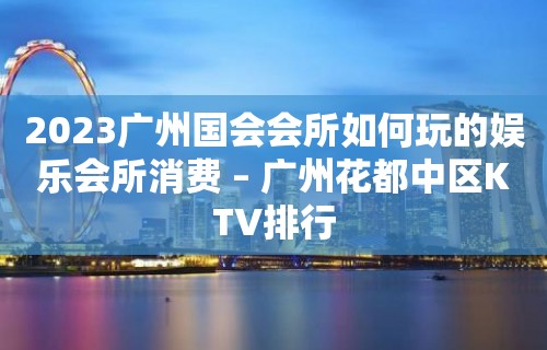 2023广州国会会所如何玩的娱乐会所消费 – 广州花都中区KTV排行