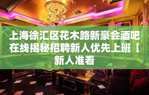 上海徐汇区花木路新豪会酒吧在线揭秘招聘新人优先上班【新人准看