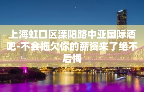 上海虹口区溧阳路中亚国际酒吧-不会拖欠你的薪资来了绝不后悔