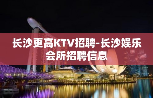 长沙更高KTV招聘-长沙娱乐会所招聘信息