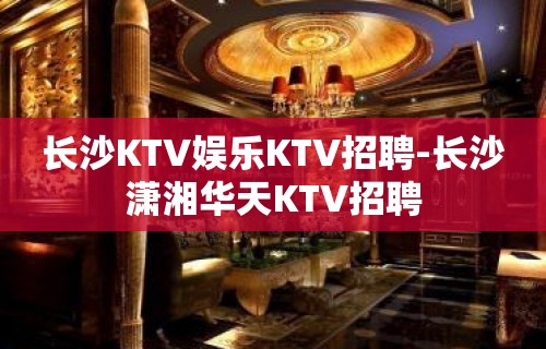 长沙KTV娱乐KTV招聘-长沙潇湘华天KTV招聘