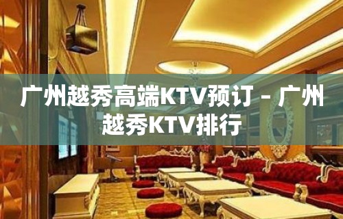 广州越秀高端KTV预订 – 广州越秀KTV排行