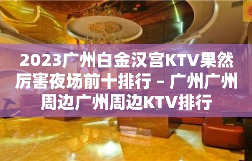 2023广州白金汉宫KTV果然厉害夜场前十排行 – 广州广州周边广州周边KTV排行