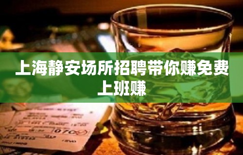 上海静安场所招聘带你赚免费上班赚