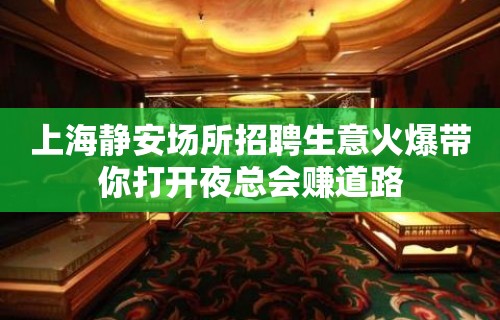 上海静安场所招聘生意火爆带你打开夜总会赚道路