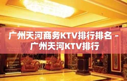 广州天河商务KTV排行排名 – 广州天河KTV排行