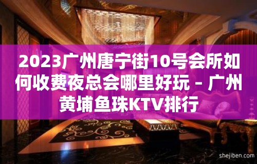 2023广州唐宁街10号会所如何收费夜总会哪里好玩 – 广州黄埔鱼珠KTV排行