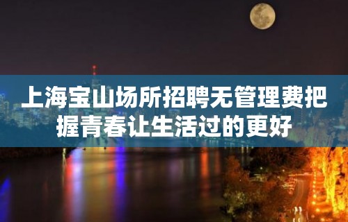 上海宝山场所招聘无管理费把握青春让生活过的更好