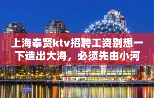 上海奉贤ktv招聘工资别想一下造出大海，必须先由小河