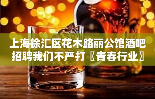 上海徐汇区花木路丽公馆酒吧招聘我们不严打〖青春行业〗