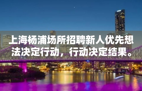 上海杨浦场所招聘新人优先想法决定行动，行动决定结果。