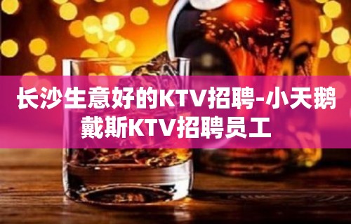 长沙生意好的KTV招聘-小天鹅戴斯KTV招聘员工