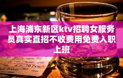 上海浦东新区ktv招聘女服务员真实直招不收费用免费入职上班