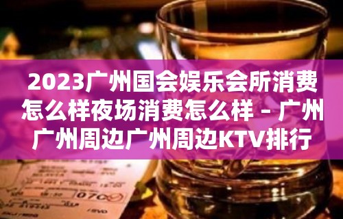 2023广州国会娱乐会所消费怎么样夜场消费怎么样 – 广州广州周边广州周边KTV排行