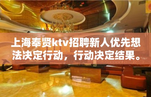 上海奉贤ktv招聘新人优先想法决定行动，行动决定结果。