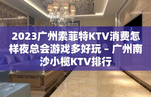 2023广州索菲特KTV消费怎样夜总会游戏多好玩 – 广州南沙小榄KTV排行