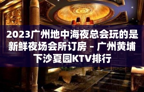 2023广州地中海夜总会玩的是新鲜夜场会所订房 – 广州黄埔下沙夏园KTV排行