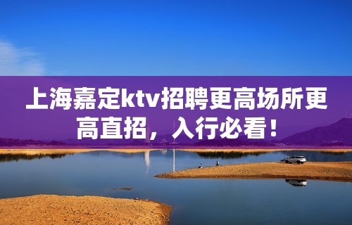 上海嘉定ktv招聘更高场所更高直招，入行必看！