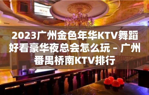 2023广州金色年华KTV舞蹈好看豪华夜总会怎么玩 – 广州番禺桥南KTV排行