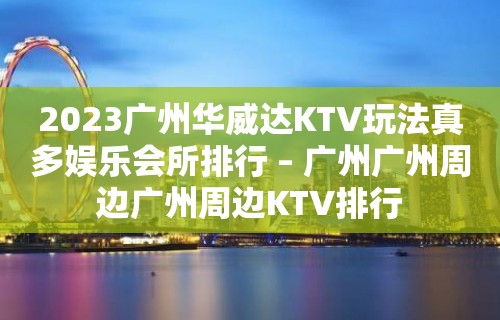 2023广州华威达KTV玩法真多娱乐会所排行 – 广州广州周边广州周边KTV排行