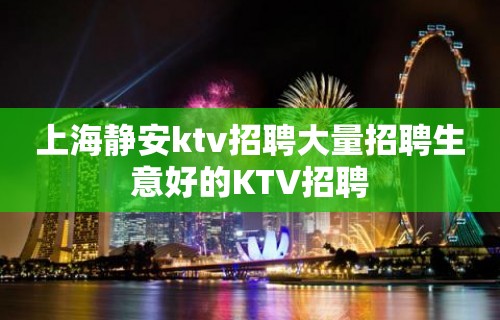 上海静安ktv招聘大量招聘生意好的KTV招聘