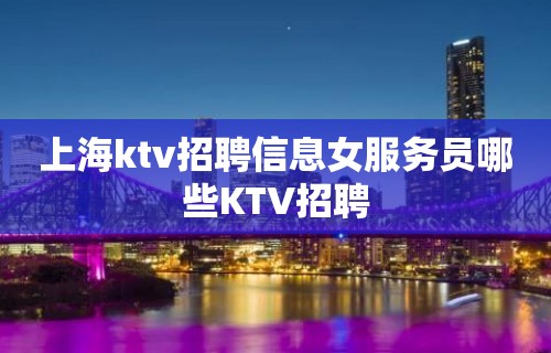 上海ktv招聘信息女服务员哪些KTV招聘