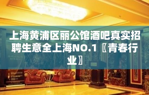 上海黄浦区丽公馆酒吧真实招聘生意全上海NO.1〖青春行业〗