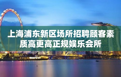 上海浦东新区场所招聘顾客素质高更高正规娱乐会所