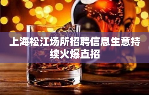 上海松江场所招聘信息生意持续火爆直招