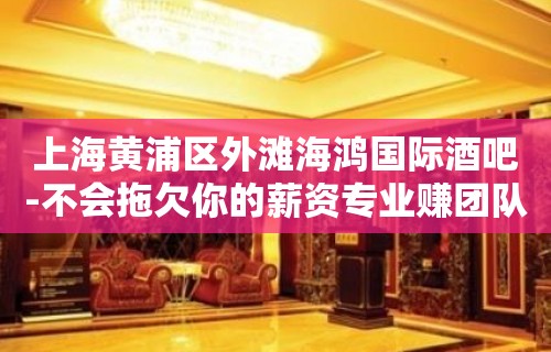 上海黄浦区外滩海鸿国际酒吧-不会拖欠你的薪资专业赚团队