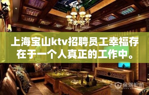 上海宝山ktv招聘员工幸福存在于一个人真正的工作中。