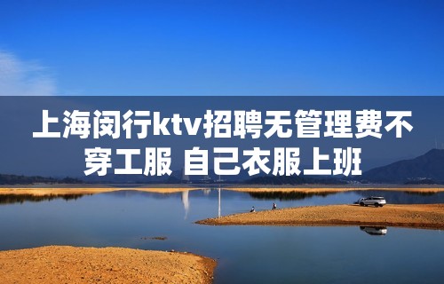 上海闵行ktv招聘无管理费不穿工服 自己衣服上班