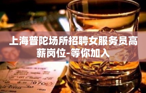 上海普陀场所招聘女服务员高薪岗位-等你加入