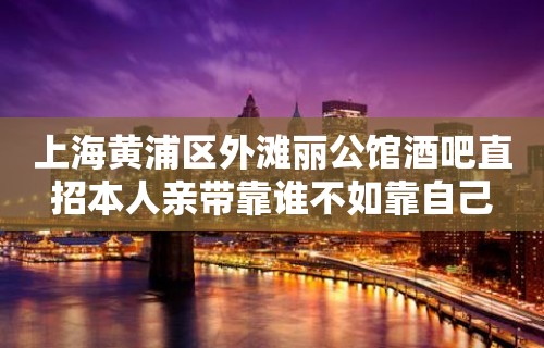 上海黄浦区外滩丽公馆酒吧直招本人亲带靠谁不如靠自己