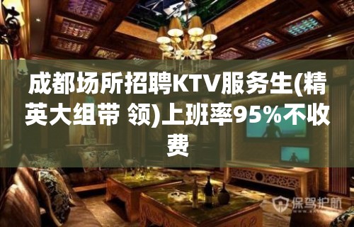 成都场所招聘KTV服务生(精英大组带 领)上班率95%不收费