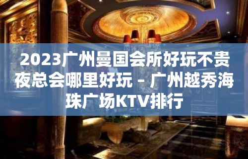 2023广州曼国会所好玩不贵夜总会哪里好玩 – 广州越秀海珠广场KTV排行