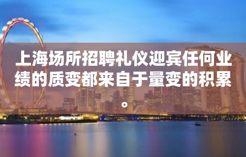 上海场所招聘礼仪迎宾任何业绩的质变都来自于量变的积累。