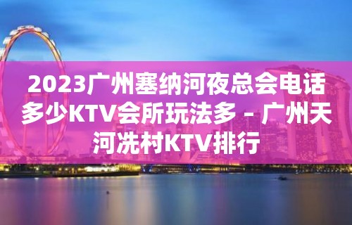 2023广州塞纳河夜总会电话多少KTV会所玩法多 – 广州天河冼村KTV排行