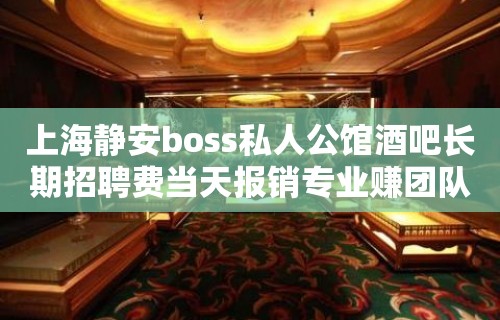 上海静安boss私人公馆酒吧长期招聘费当天报销专业赚团队