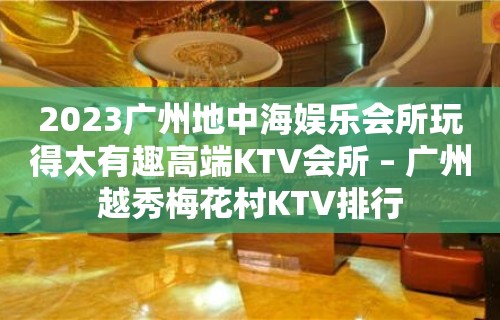 2023广州地中海娱乐会所玩得太有趣高端KTV会所 – 广州越秀梅花村KTV排行