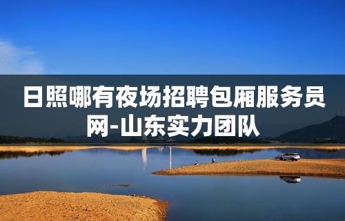 日照哪有夜场招聘包厢服务员网-山东实力团队