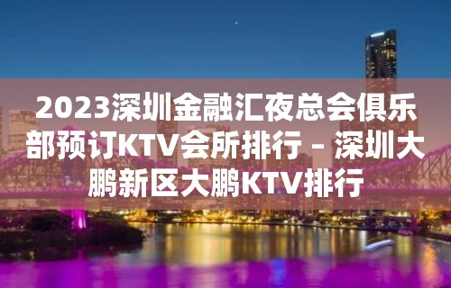 2023深圳金融汇夜总会俱乐部预订KTV会所排行 – 深圳大鹏新区大鹏KTV排行