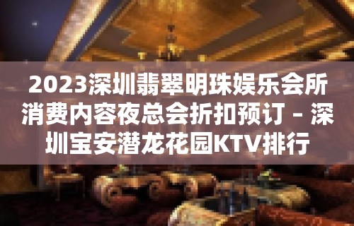 2023深圳翡翠明珠娱乐会所消费内容夜总会折扣预订 – 深圳宝安潜龙花园KTV排行