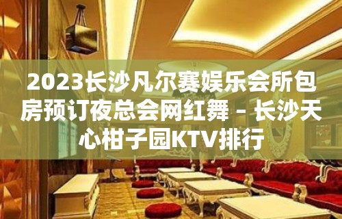 2023长沙凡尔赛娱乐会所包房预订夜总会网红舞 – 长沙天心柑子园KTV排行