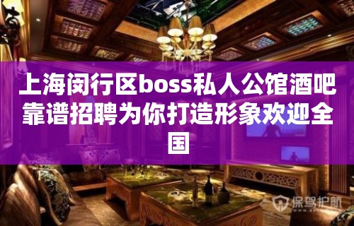 上海闵行区boss私人公馆酒吧靠谱招聘为你打造形象欢迎全国