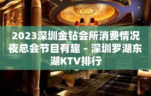 2023深圳金钻会所消费情况夜总会节目有趣 – 深圳罗湖东湖KTV排行