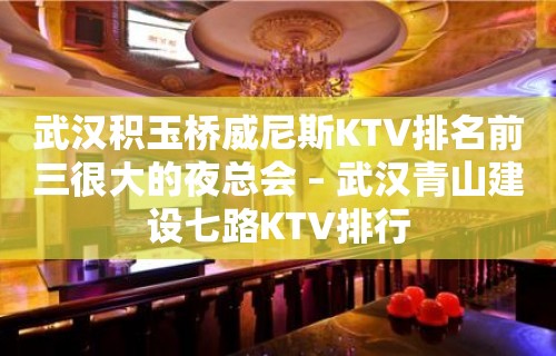 武汉积玉桥威尼斯KTV排名前三很大的夜总会 – 武汉青山建设七路KTV排行